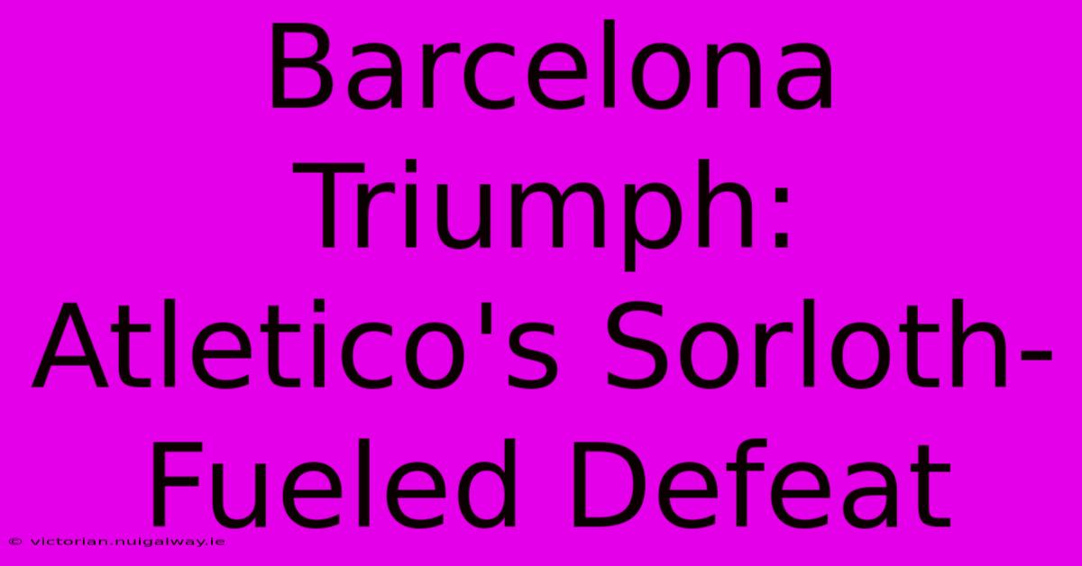 Barcelona Triumph: Atletico's Sorloth-Fueled Defeat