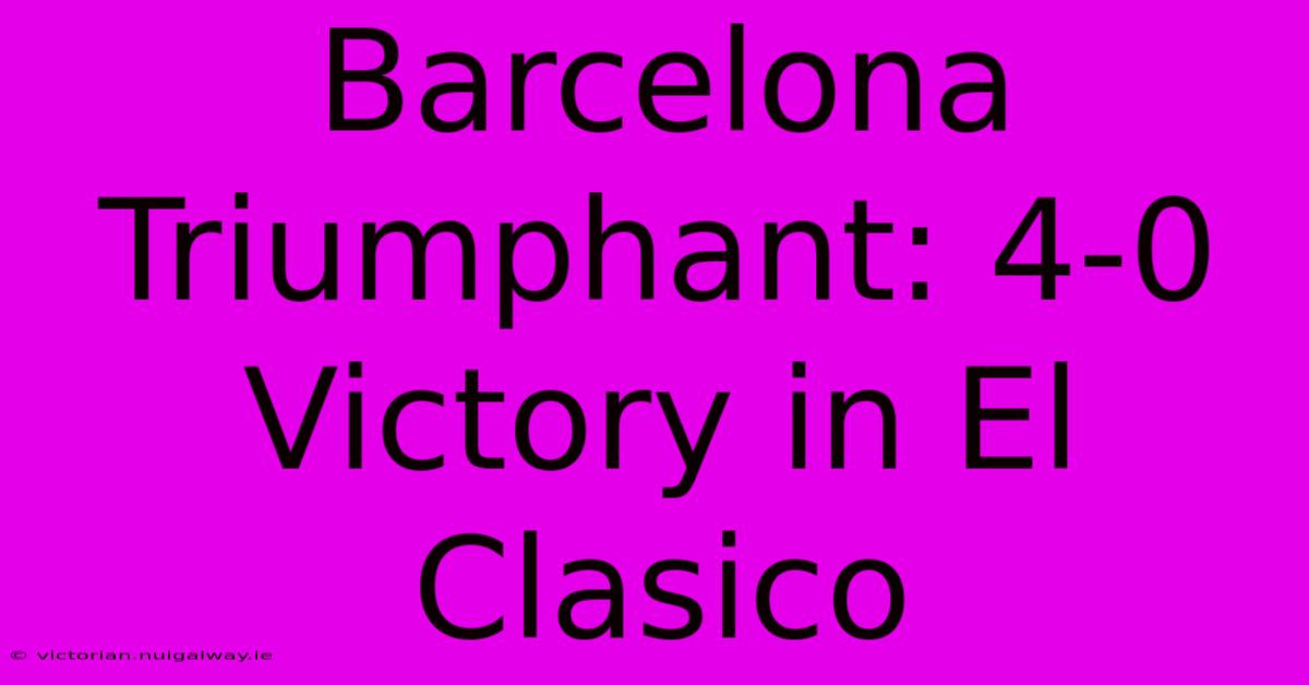 Barcelona Triumphant: 4-0 Victory In El Clasico 