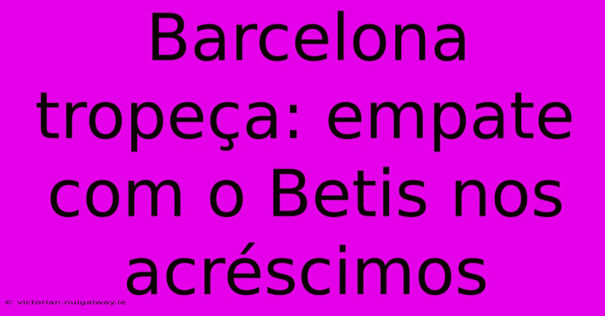 Barcelona Tropeça: Empate Com O Betis Nos Acréscimos