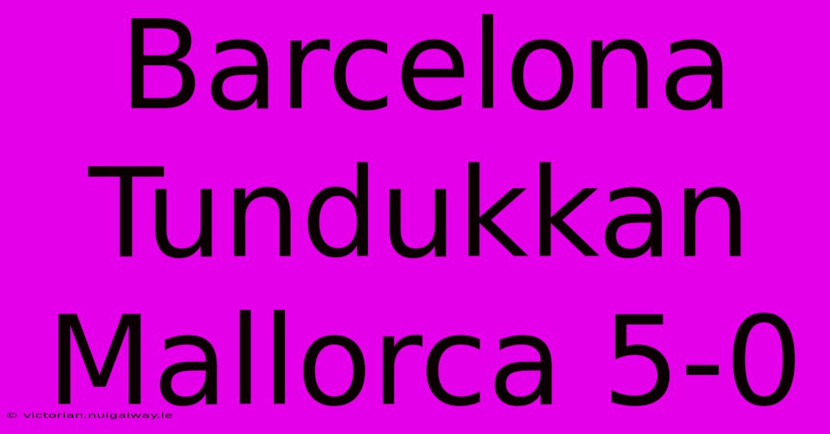 Barcelona Tundukkan Mallorca 5-0