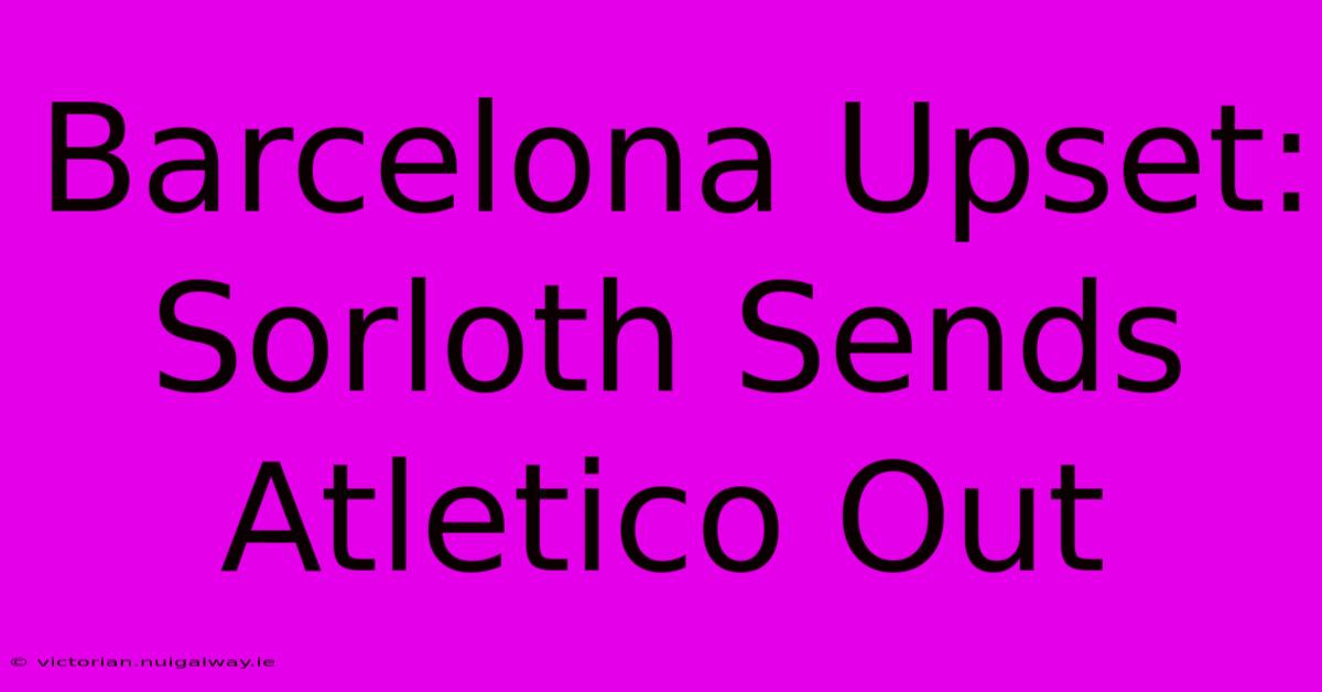 Barcelona Upset: Sorloth Sends Atletico Out