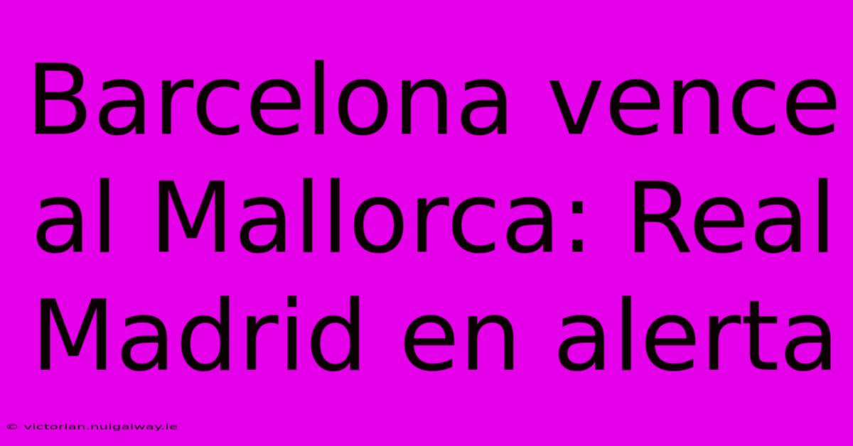 Barcelona Vence Al Mallorca: Real Madrid En Alerta