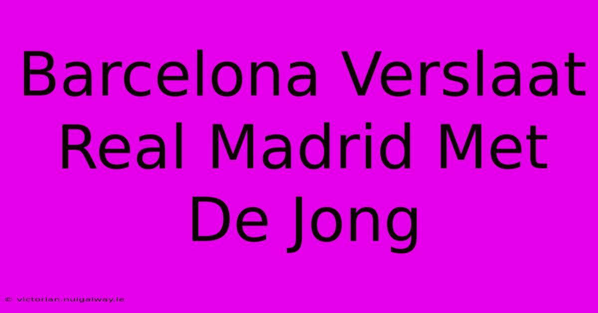 Barcelona Verslaat Real Madrid Met De Jong