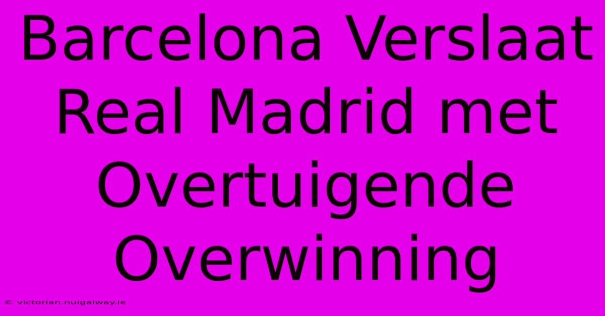 Barcelona Verslaat Real Madrid Met Overtuigende Overwinning