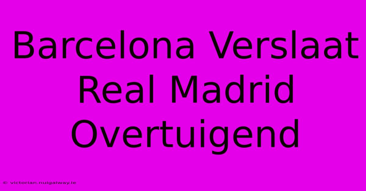 Barcelona Verslaat Real Madrid Overtuigend 