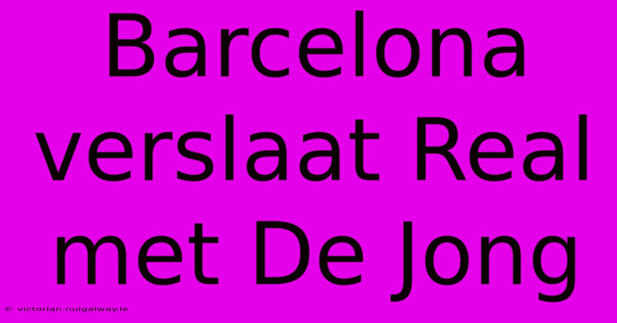 Barcelona Verslaat Real Met De Jong