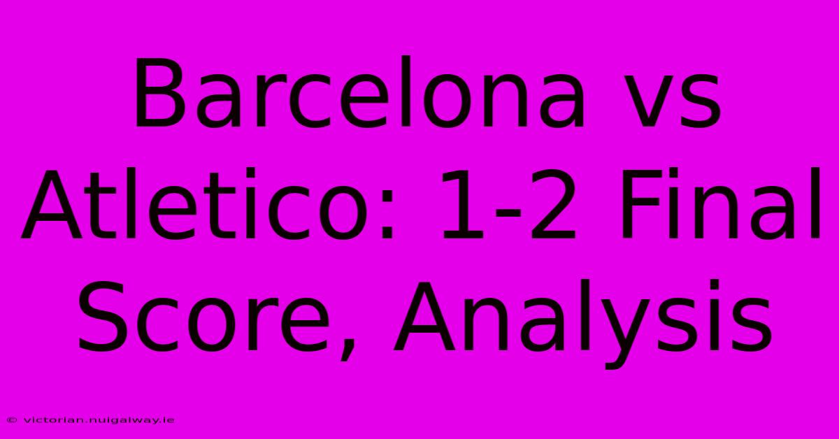 Barcelona Vs Atletico: 1-2 Final Score, Analysis