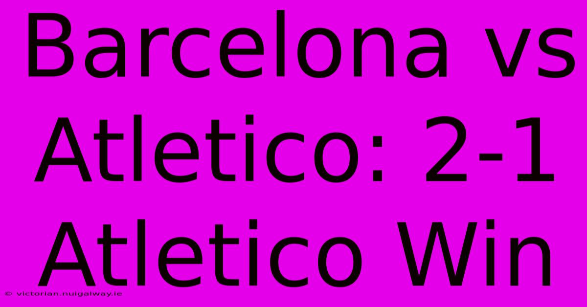 Barcelona Vs Atletico: 2-1 Atletico Win