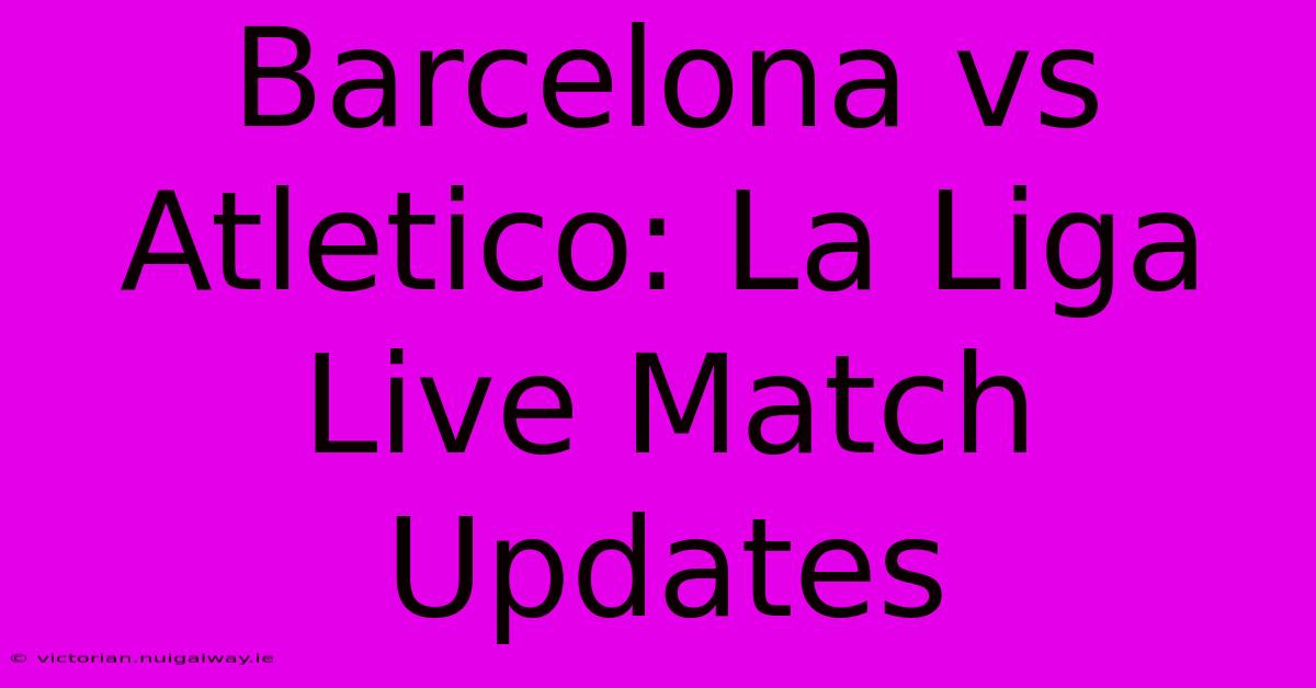 Barcelona Vs Atletico: La Liga Live Match Updates