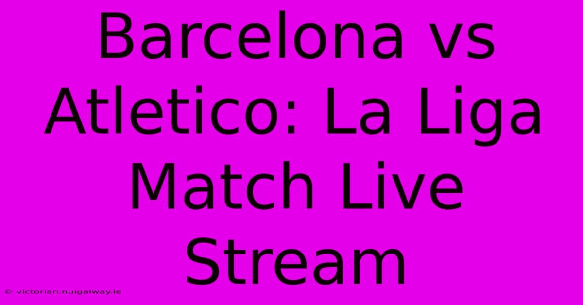 Barcelona Vs Atletico: La Liga Match Live Stream