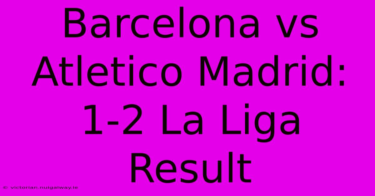 Barcelona Vs Atletico Madrid: 1-2 La Liga Result