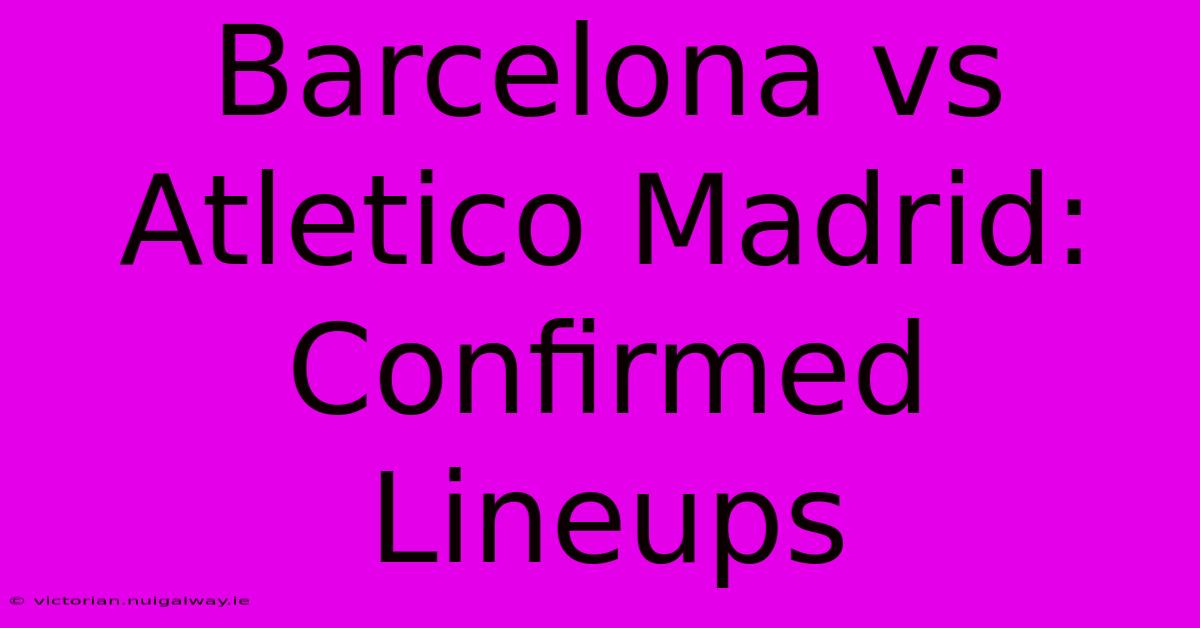 Barcelona Vs Atletico Madrid: Confirmed Lineups