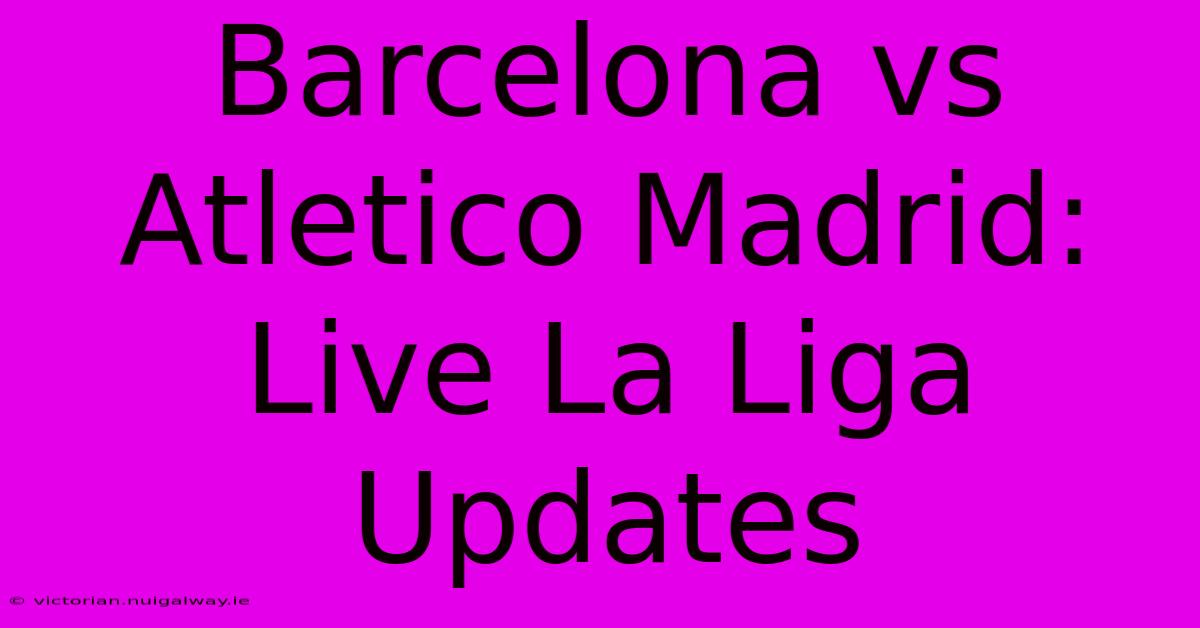 Barcelona Vs Atletico Madrid: Live La Liga Updates