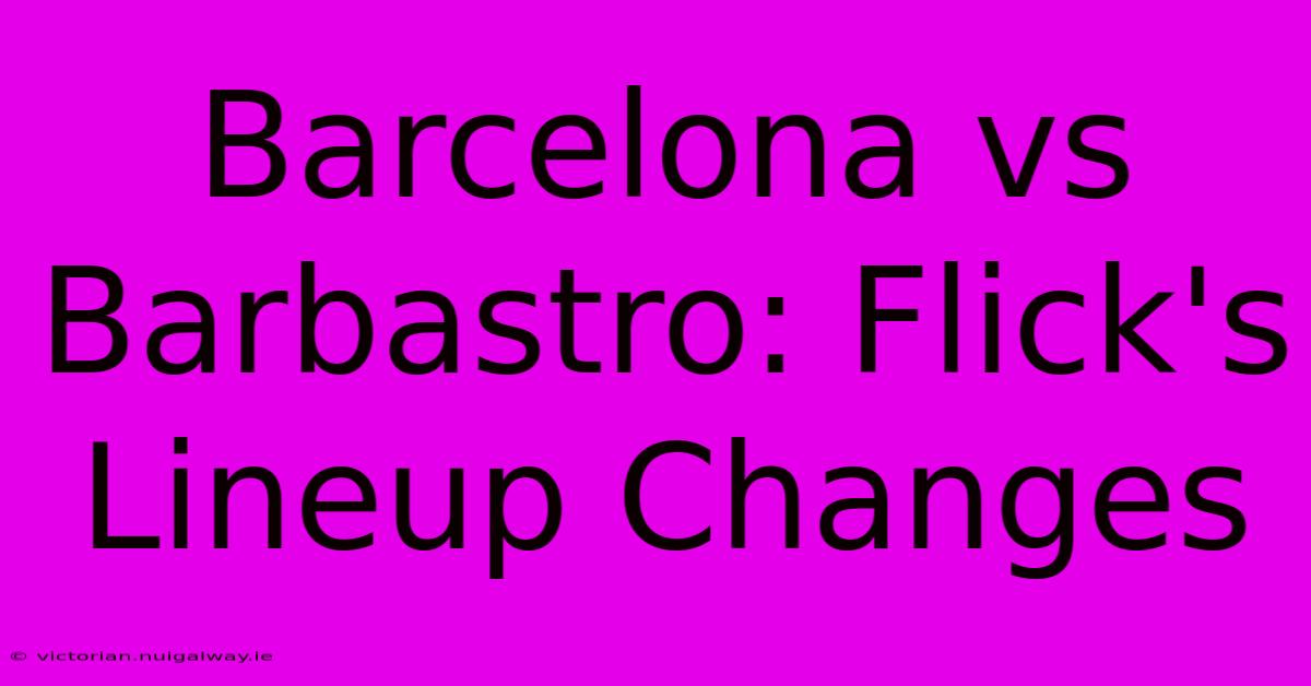 Barcelona Vs Barbastro: Flick's Lineup Changes