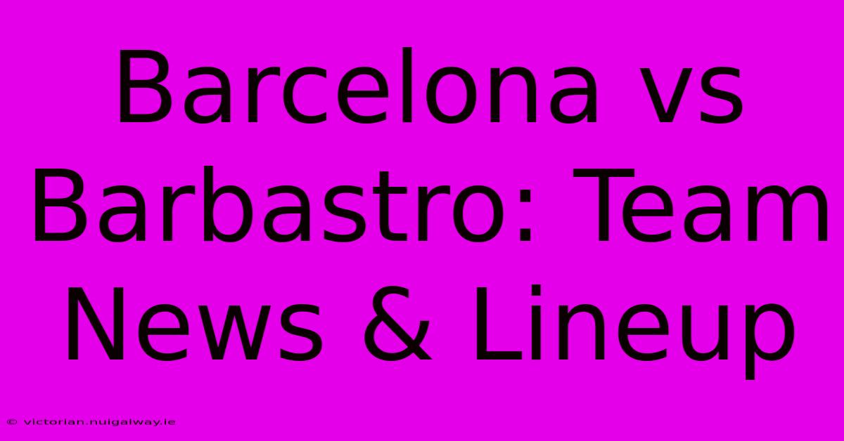 Barcelona Vs Barbastro: Team News & Lineup