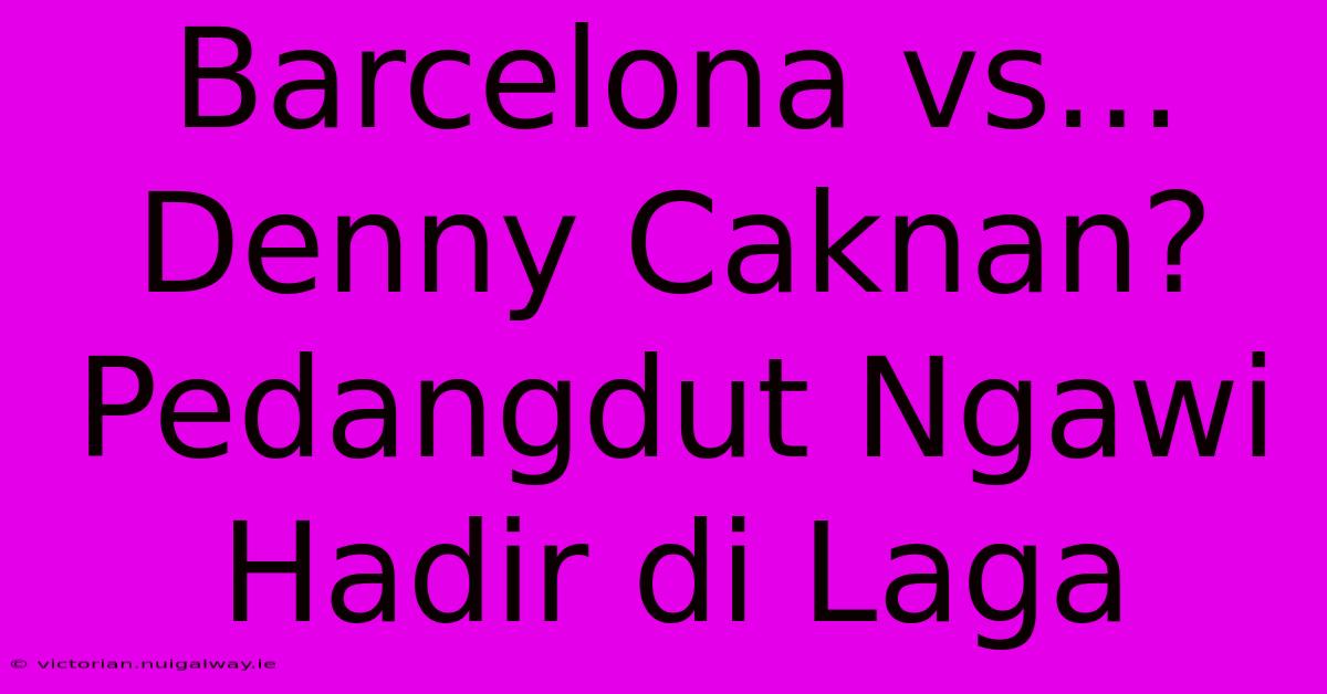 Barcelona Vs... Denny Caknan? Pedangdut Ngawi Hadir Di Laga 