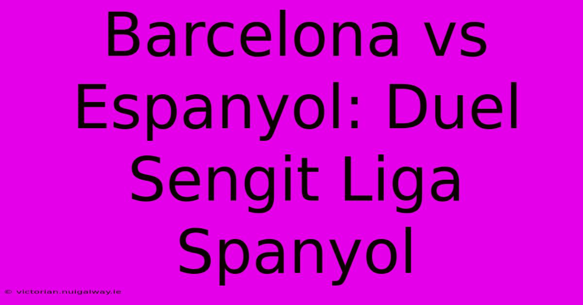 Barcelona Vs Espanyol: Duel Sengit Liga Spanyol