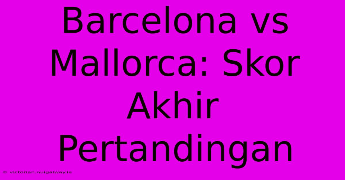 Barcelona Vs Mallorca: Skor Akhir Pertandingan