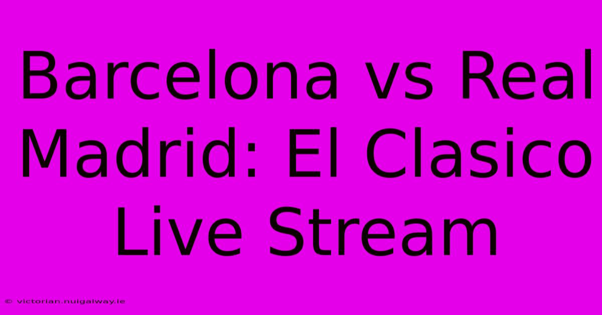 Barcelona Vs Real Madrid: El Clasico Live Stream