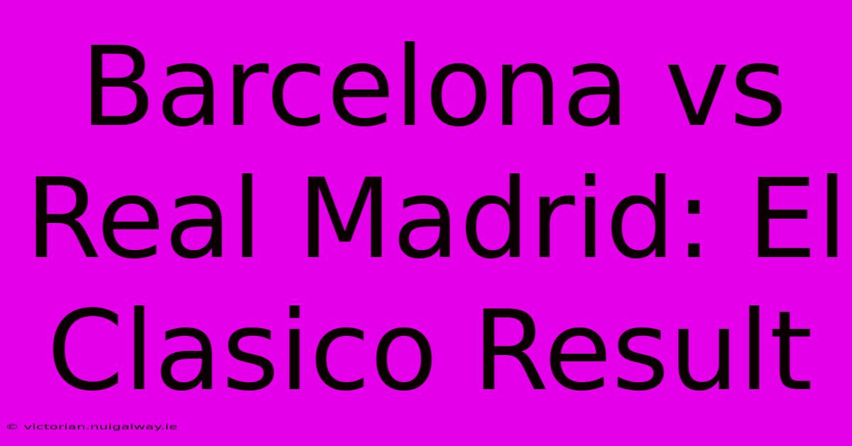 Barcelona Vs Real Madrid: El Clasico Result