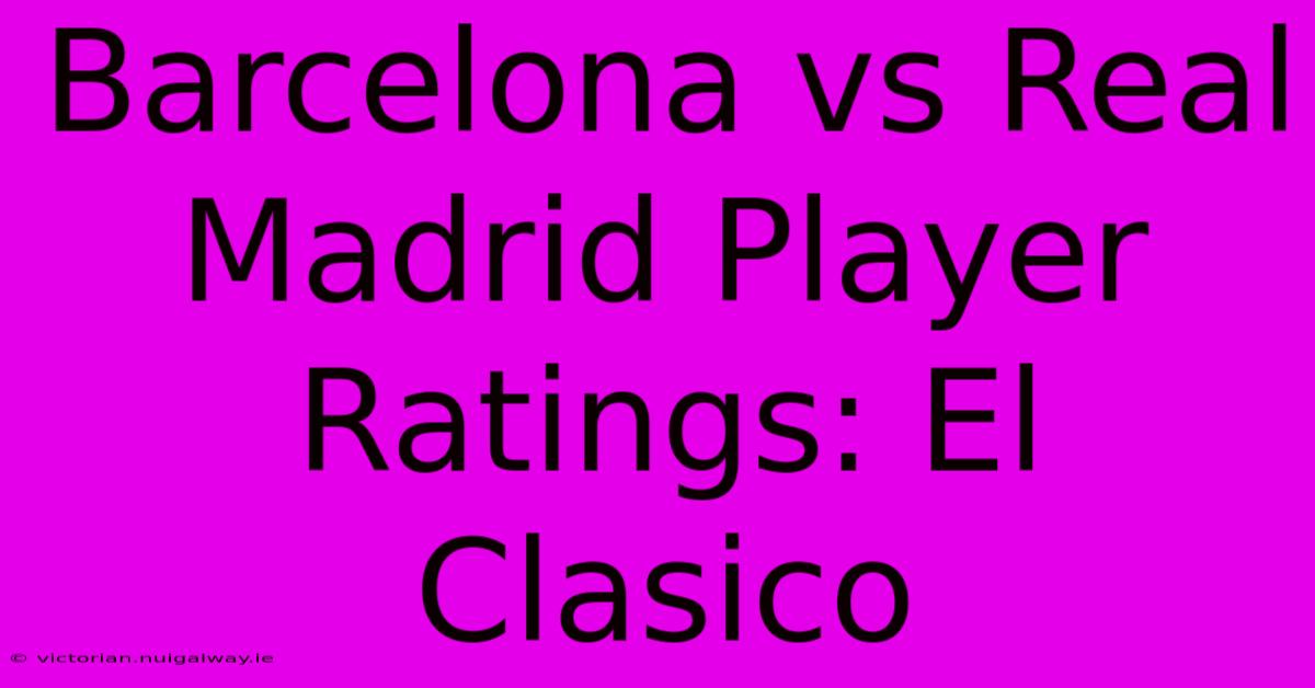 Barcelona Vs Real Madrid Player Ratings: El Clasico 