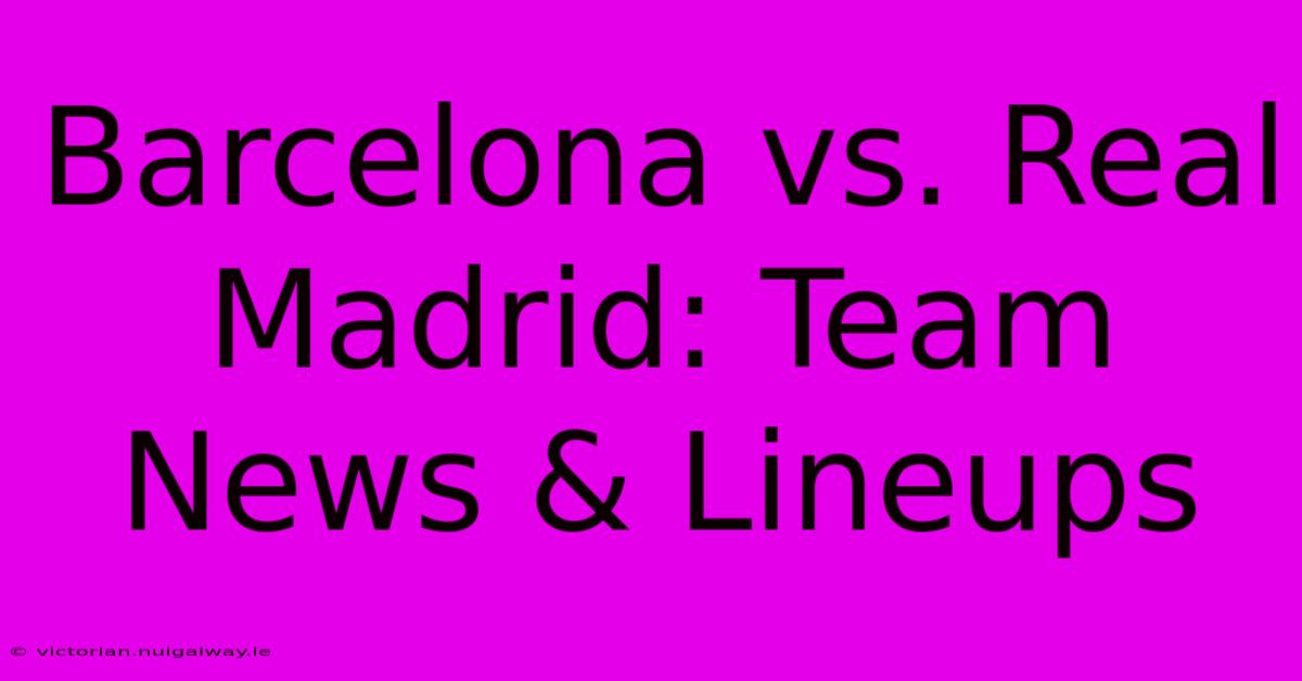 Barcelona Vs. Real Madrid: Team News & Lineups