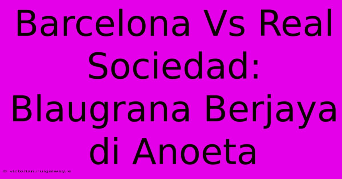 Barcelona Vs Real Sociedad: Blaugrana Berjaya Di Anoeta 