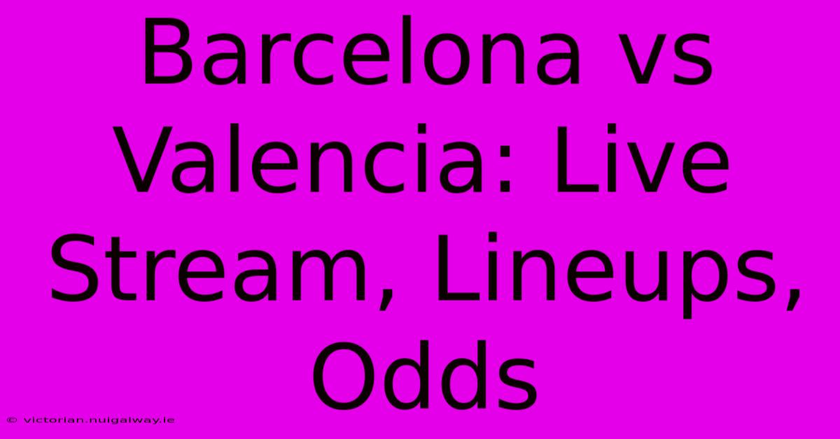 Barcelona Vs Valencia: Live Stream, Lineups, Odds