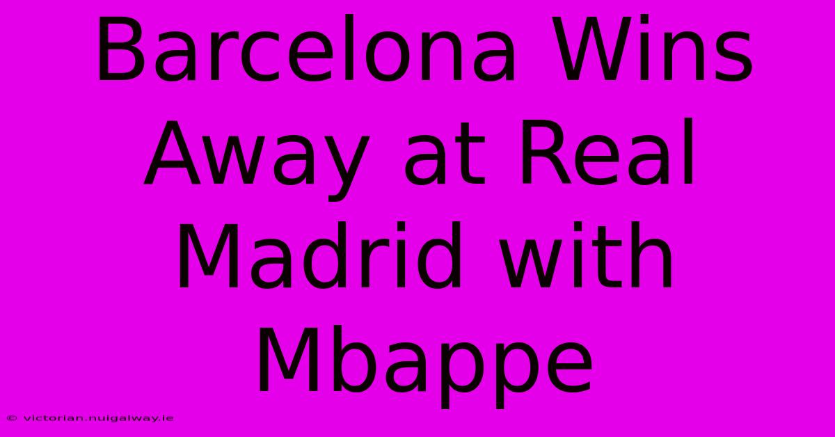 Barcelona Wins Away At Real Madrid With Mbappe 