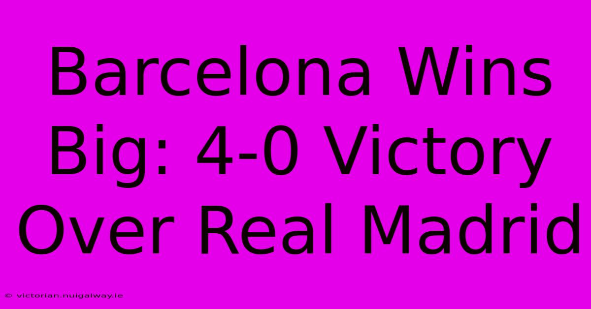 Barcelona Wins Big: 4-0 Victory Over Real Madrid