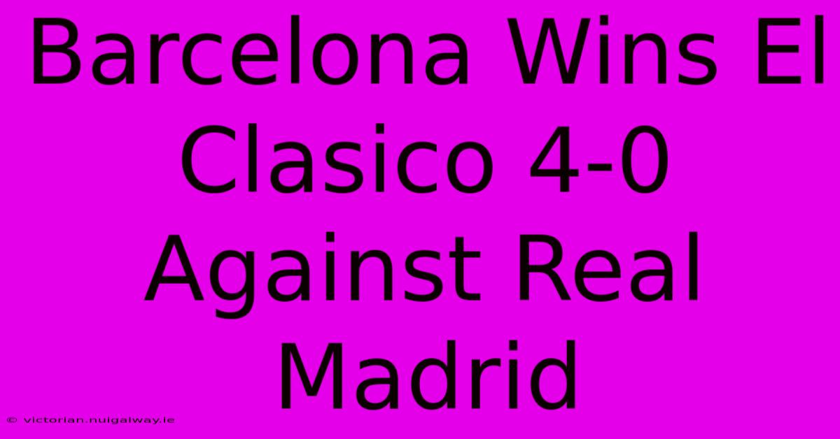 Barcelona Wins El Clasico 4-0 Against Real Madrid