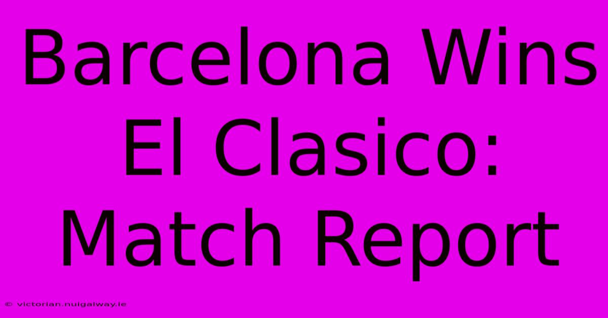 Barcelona Wins El Clasico: Match Report