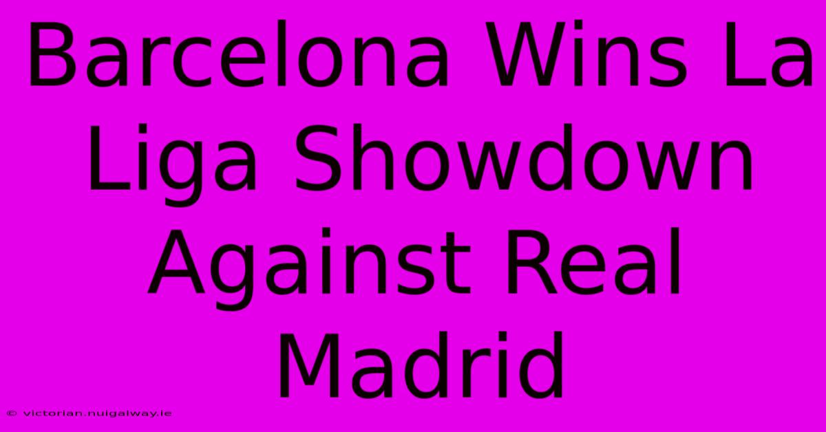 Barcelona Wins La Liga Showdown Against Real Madrid