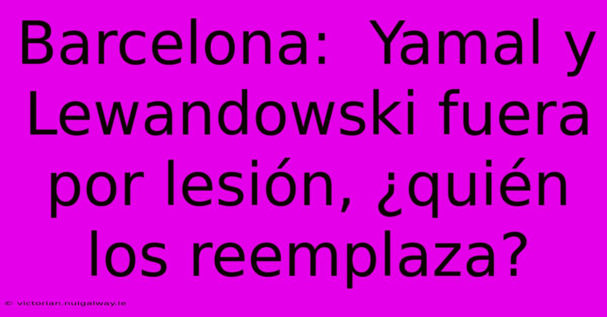 Barcelona:  Yamal Y Lewandowski Fuera Por Lesión, ¿quién Los Reemplaza? 