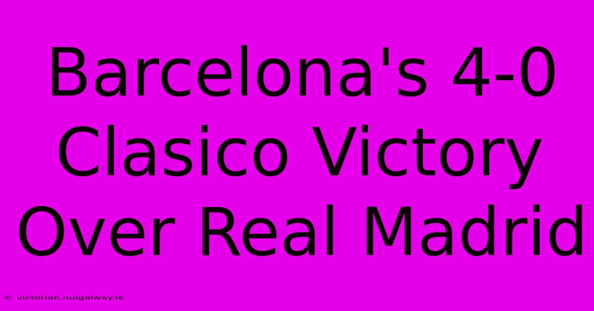 Barcelona's 4-0 Clasico Victory Over Real Madrid