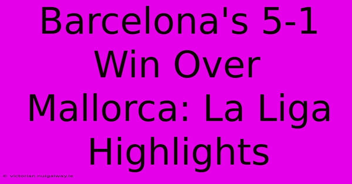 Barcelona's 5-1 Win Over Mallorca: La Liga Highlights