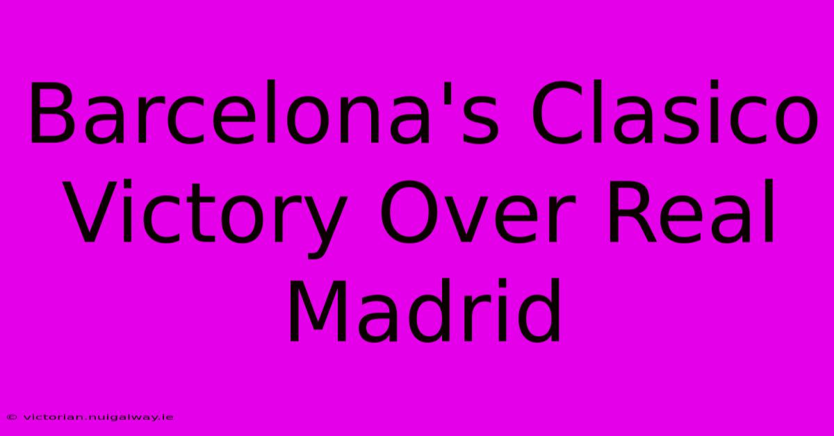 Barcelona's Clasico Victory Over Real Madrid