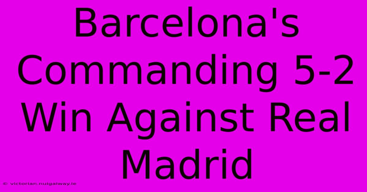 Barcelona's Commanding 5-2 Win Against Real Madrid