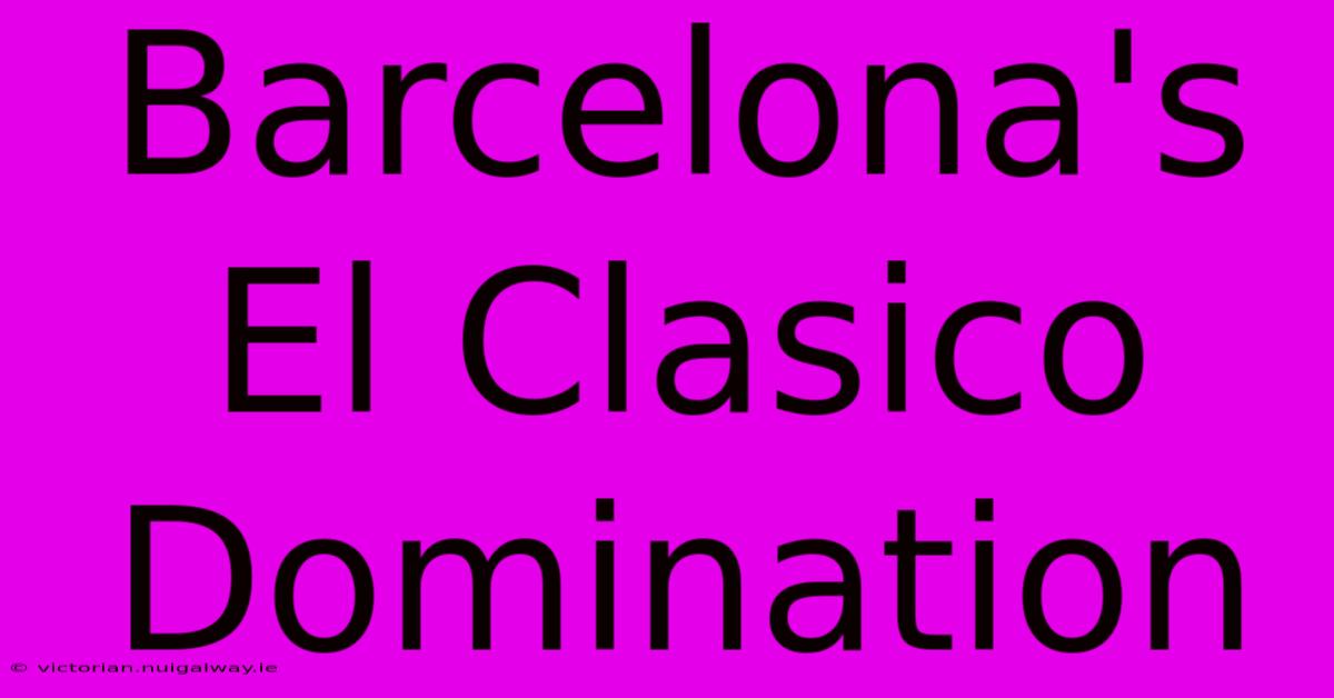 Barcelona's El Clasico Domination