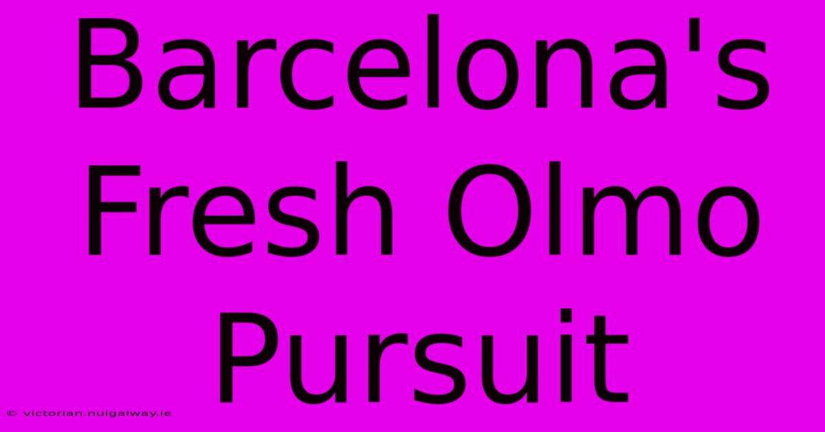 Barcelona's Fresh Olmo Pursuit