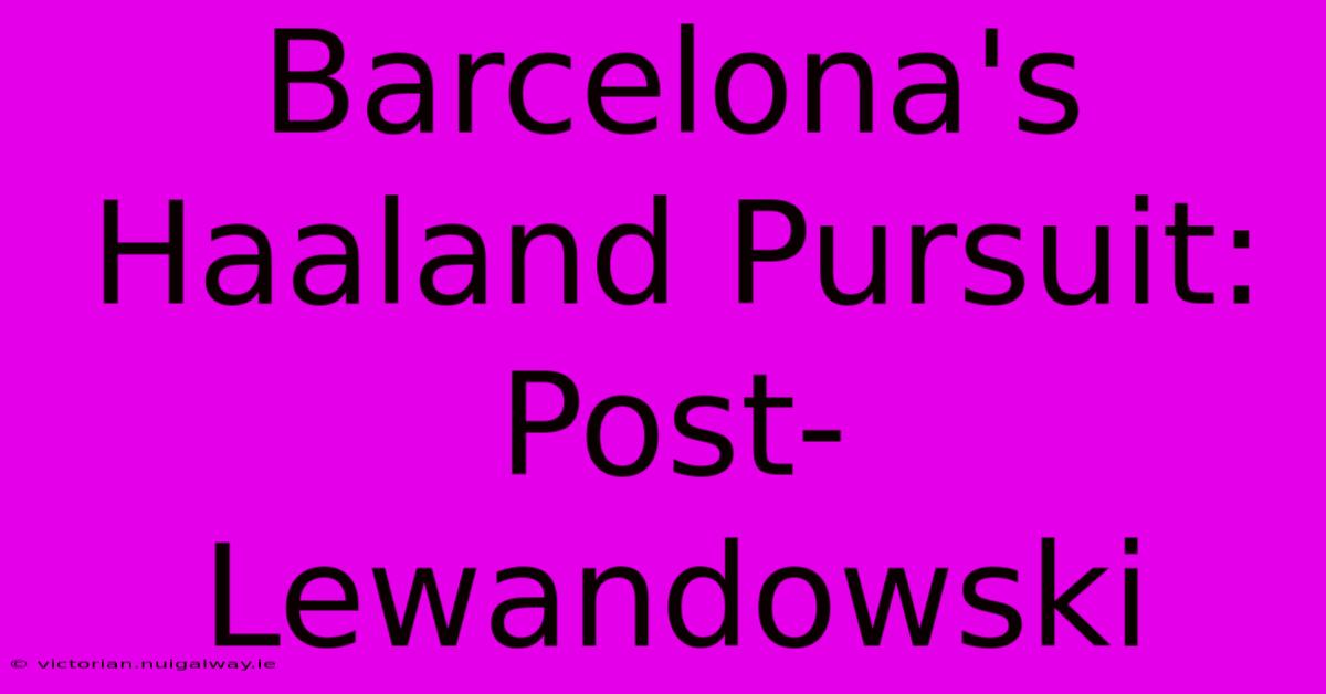 Barcelona's Haaland Pursuit: Post-Lewandowski