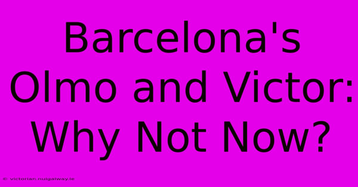 Barcelona's Olmo And Victor: Why Not Now?