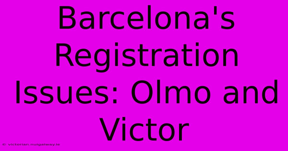 Barcelona's Registration Issues: Olmo And Victor