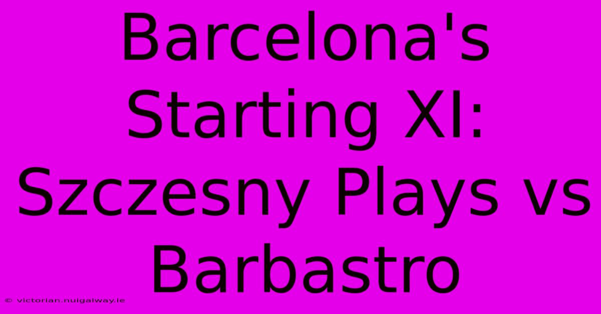 Barcelona's Starting XI: Szczesny Plays Vs Barbastro