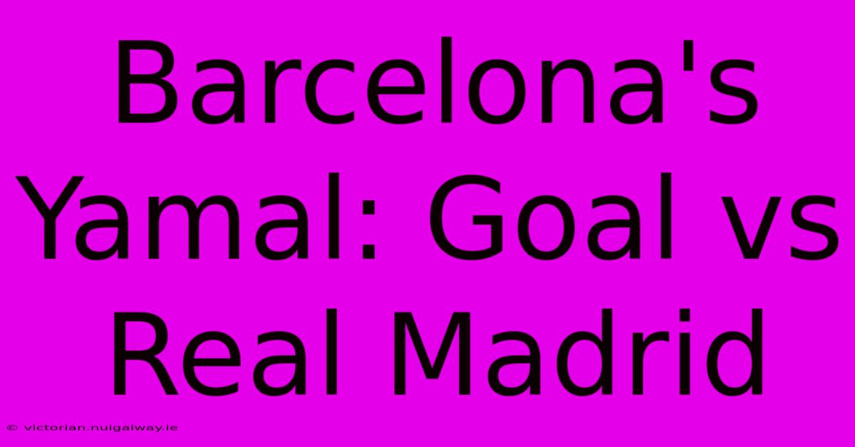 Barcelona's Yamal: Goal Vs Real Madrid