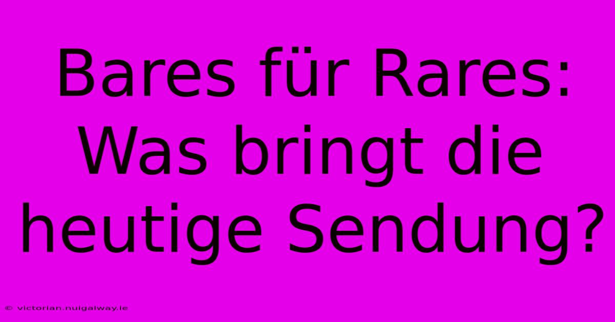 Bares Für Rares: Was Bringt Die Heutige Sendung?