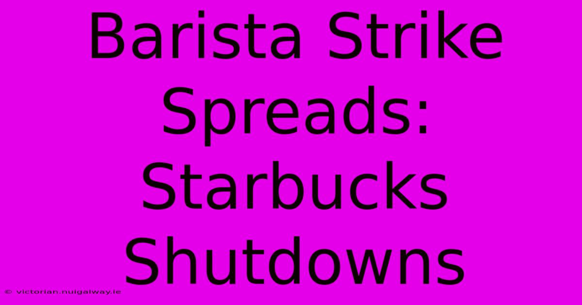 Barista Strike Spreads: Starbucks Shutdowns