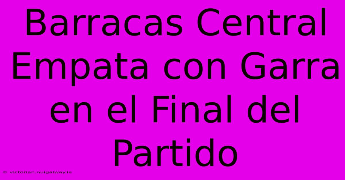 Barracas Central Empata Con Garra En El Final Del Partido