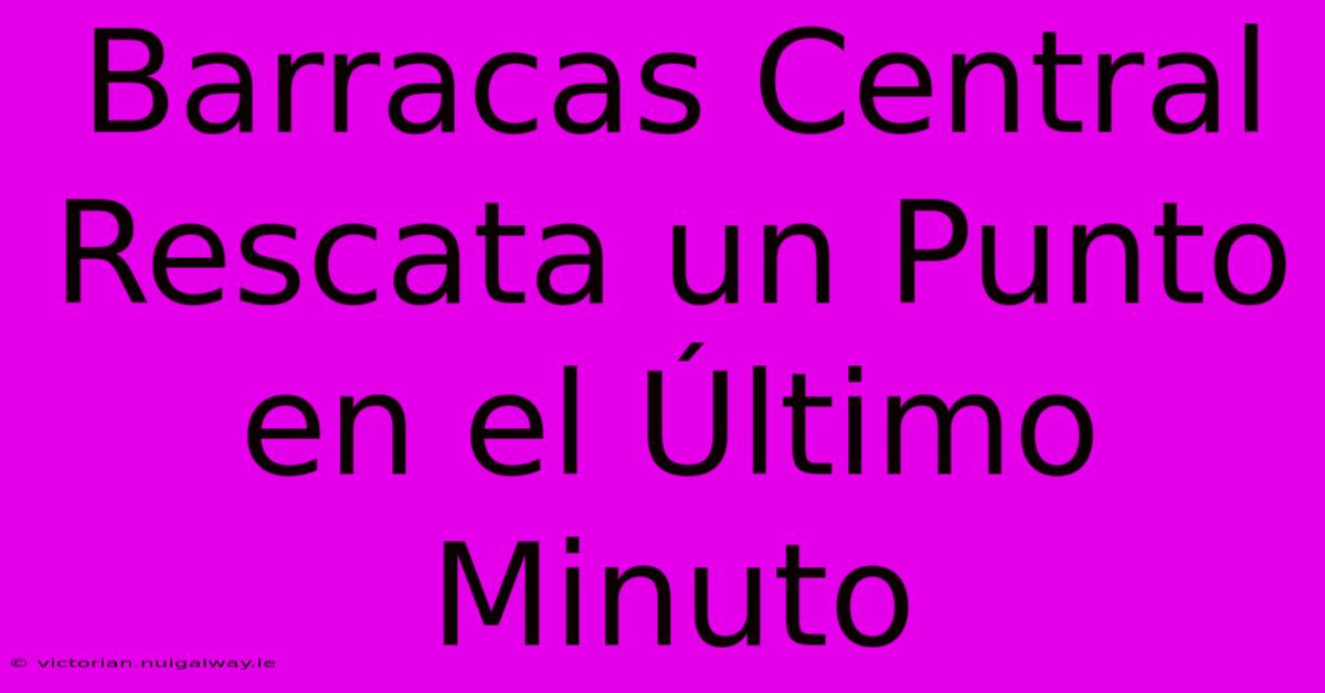 Barracas Central Rescata Un Punto En El Último Minuto