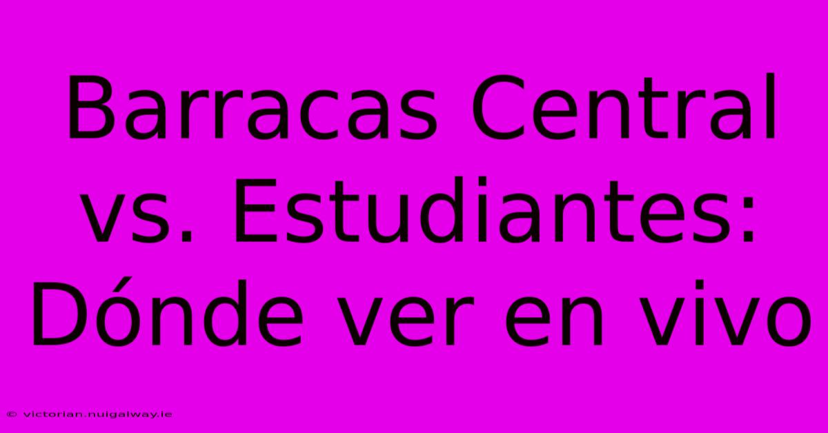 Barracas Central Vs. Estudiantes: Dónde Ver En Vivo